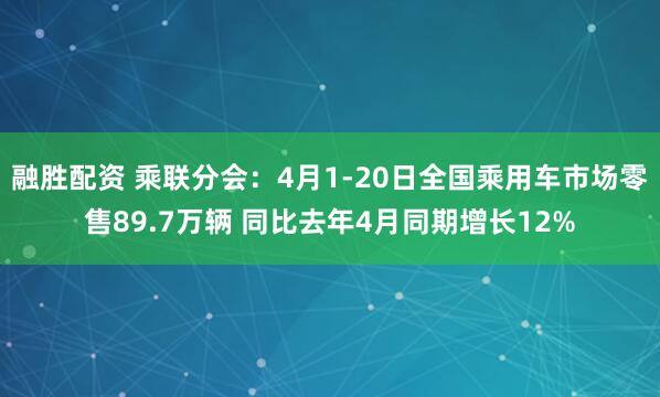 融胜配资 乘联分会：4月1-20日全国乘用车市场零售89.7万辆 同比去年4月同期增长12%