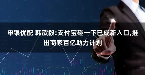 申银优配 韩歆毅:支付宝碰一下已成新入口,推出商家百亿助力计划
