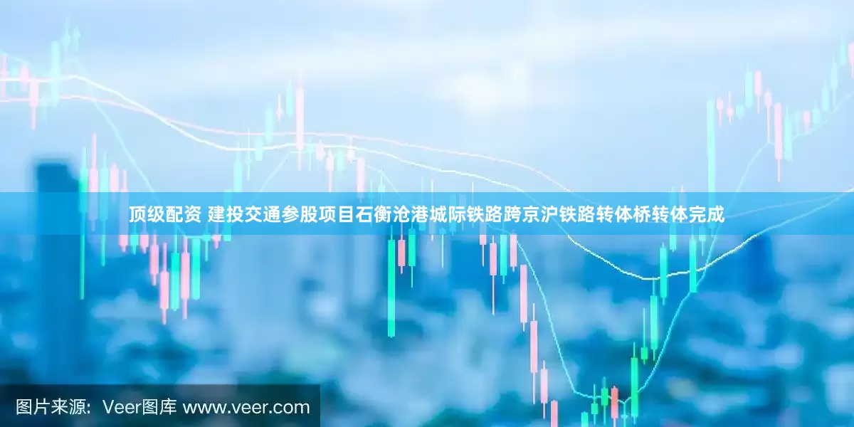 顶级配资 建投交通参股项目石衡沧港城际铁路跨京沪铁路转体桥转体完成