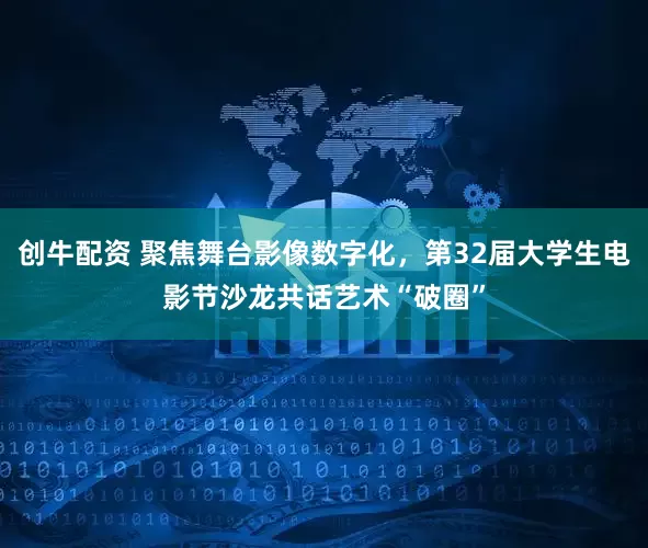 创牛配资 聚焦舞台影像数字化，第32届大学生电影节沙龙共话艺术“破圈”