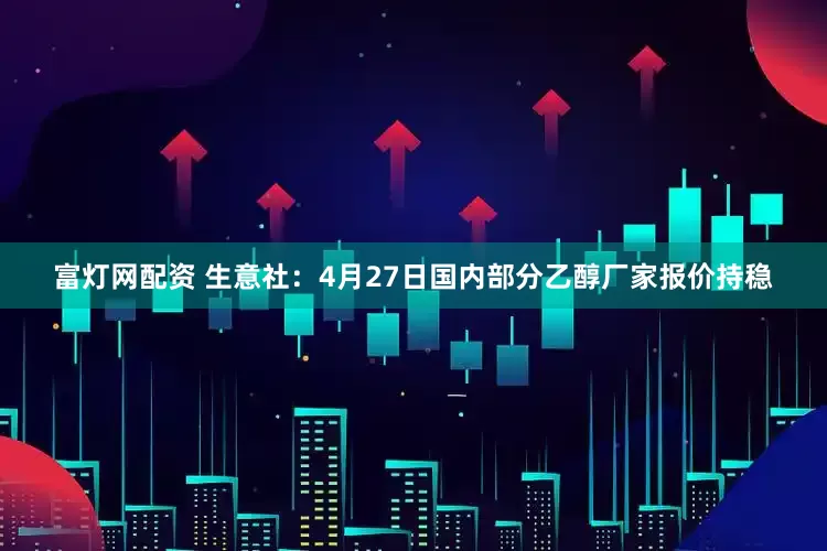 富灯网配资 生意社：4月27日国内部分乙醇厂家报价持稳