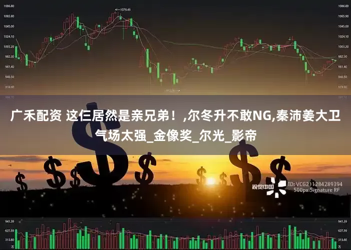 广禾配资 这仨居然是亲兄弟！,尔冬升不敢NG,秦沛姜大卫气场太强_金像奖_尔光_影帝