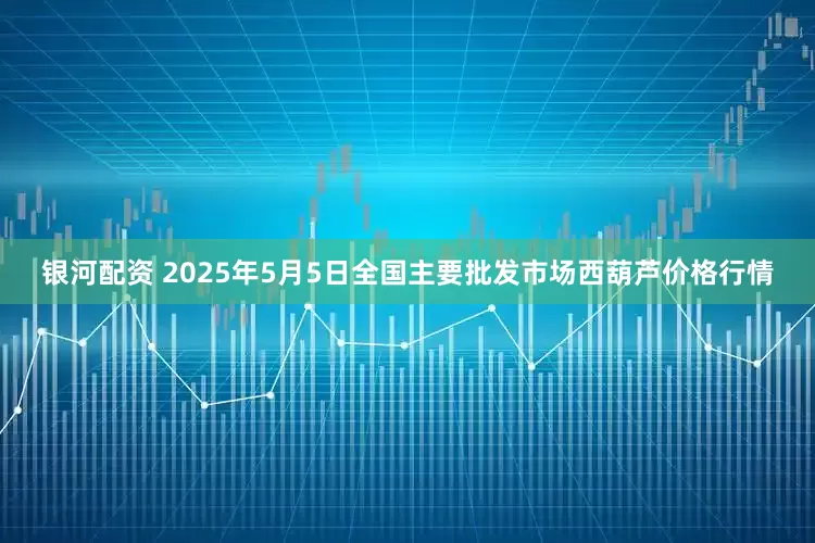 银河配资 2025年5月5日全国主要批发市场西葫芦价格行情