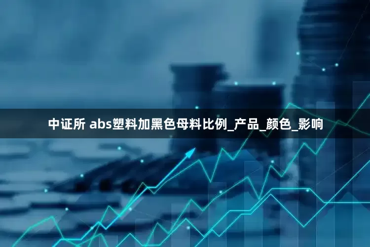 中证所 abs塑料加黑色母料比例_产品_颜色_影响