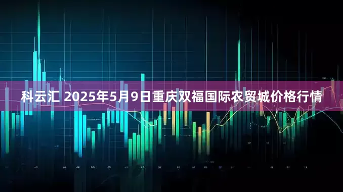 科云汇 2025年5月9日重庆双福国际农贸城价格行情