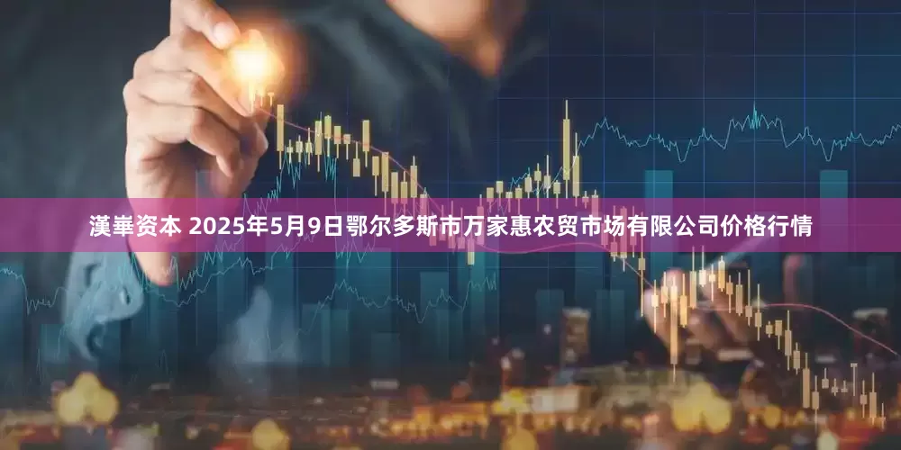 漢崋资本 2025年5月9日鄂尔多斯市万家惠农贸市场有限公司价格行情