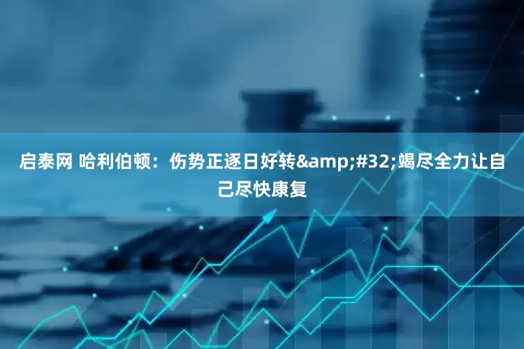 启泰网 哈利伯顿：伤势正逐日好转&#32;竭尽全力让自己尽快康复