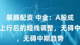 展鵬配资 中金：A股成交较快上行后的短线调整，无碍中期趋势