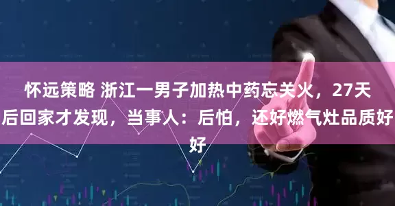 怀远策略 浙江一男子加热中药忘关火，27天后回家才发现，当事人：后怕，还好燃气灶品质好