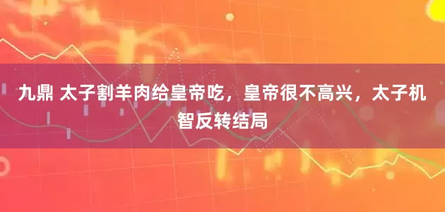 九鼎 太子割羊肉给皇帝吃，皇帝很不高兴，太子机智反转结局