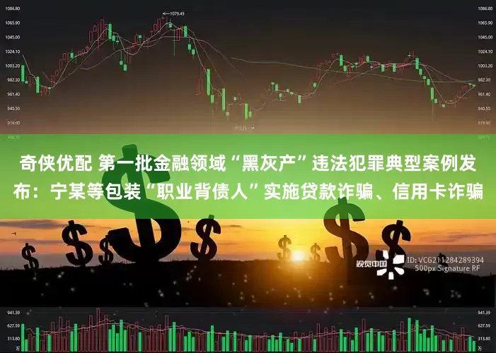 奇侠优配 第一批金融领域“黑灰产”违法犯罪典型案例发布：宁某等包装“职业背债人”实施贷款诈骗、信用卡诈骗