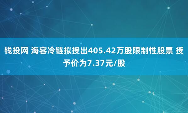 钱投网 海容冷链拟授出405.42万股限制性股票 授予价为7.37元/股