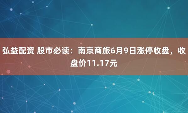 弘益配资 股市必读：南京商旅6月9日涨停收盘，收盘价11.17元