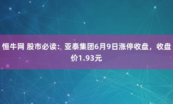 恒牛网 股市必读：亚泰集团6月9日涨停收盘，收盘价1.93元