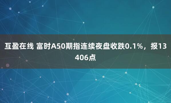 互盈在线 富时A50期指连续夜盘收跌0.1%，报13406点
