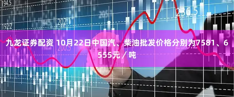 九龙证券配资 10月22日中国汽、柴油批发价格分别为7581、6555元／吨