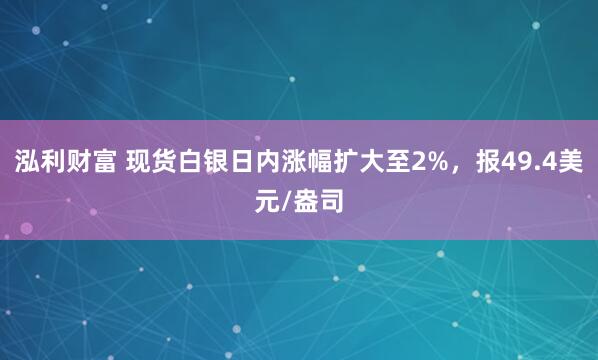 泓利财富 现货白银日内涨幅扩大至2%，报49.4美元/盎司