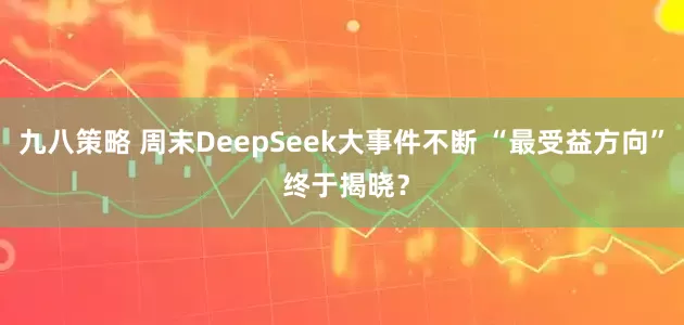 九八策略 周末DeepSeek大事件不断 “最受益方向” 终于揭晓？