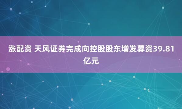 涨配资 天风证券完成向控股股东增发募资39.81亿元