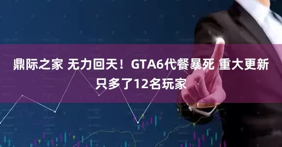 鼎际之家 无力回天！GTA6代餐暴死 重大更新只多了12名玩家