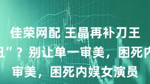 佳荣网配 王晶再补刀王祖贤“腿丑”？别让单一审美，困死内娱女演员