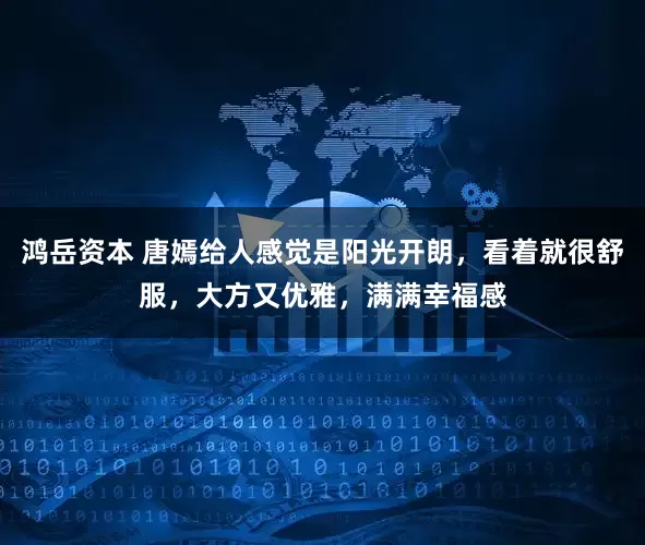 鸿岳资本 唐嫣给人感觉是阳光开朗，看着就很舒服，大方又优雅，满满幸福感