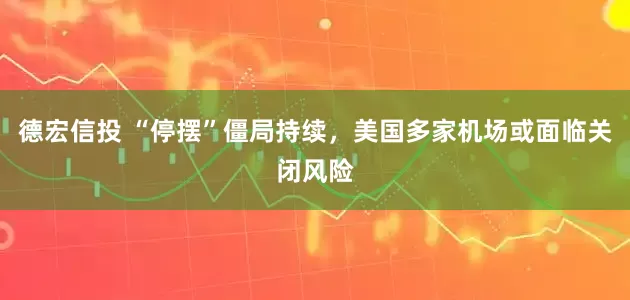 德宏信投 “停摆”僵局持续，美国多家机场或面临关闭风险